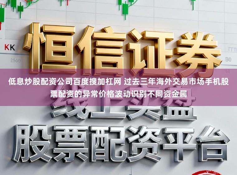 低息炒股配资公司百度搜加杠网 过去三年海外交易市场手机股票配资的异常价格波动识别不同资金属