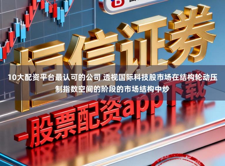 10大配资平台最认可的公司 透视国际科技股市场在结构轮动压制指数空间的阶段的市场结构中炒