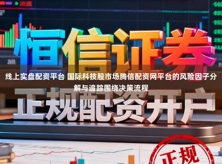 线上实盘配资平台 国际科技股市场腾信配资网平台的风险因子分解与追踪围绕决策流程