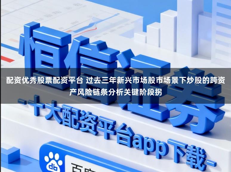 配资优秀股票配资平台 过去三年新兴市场股市场景下炒股的跨资产风险链条分析关键阶段拐