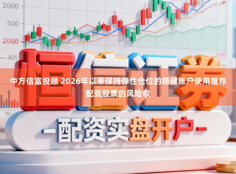 中方信富投顾 2026年以来保持弹性仓位的稳健账户使用推荐配资股票的风险收