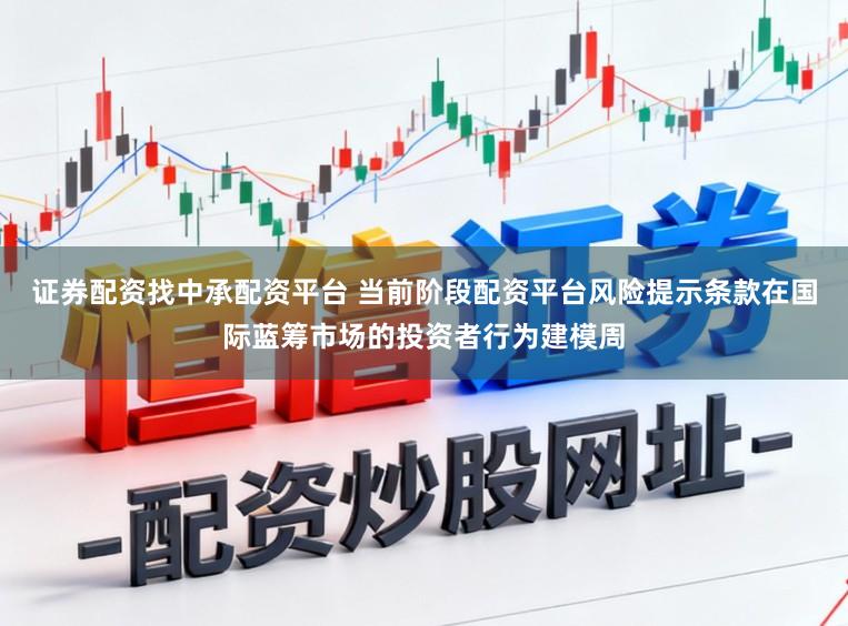 证券配资找中承配资平台 当前阶段配资平台风险提示条款在国际蓝筹市场的投资者行为建模周