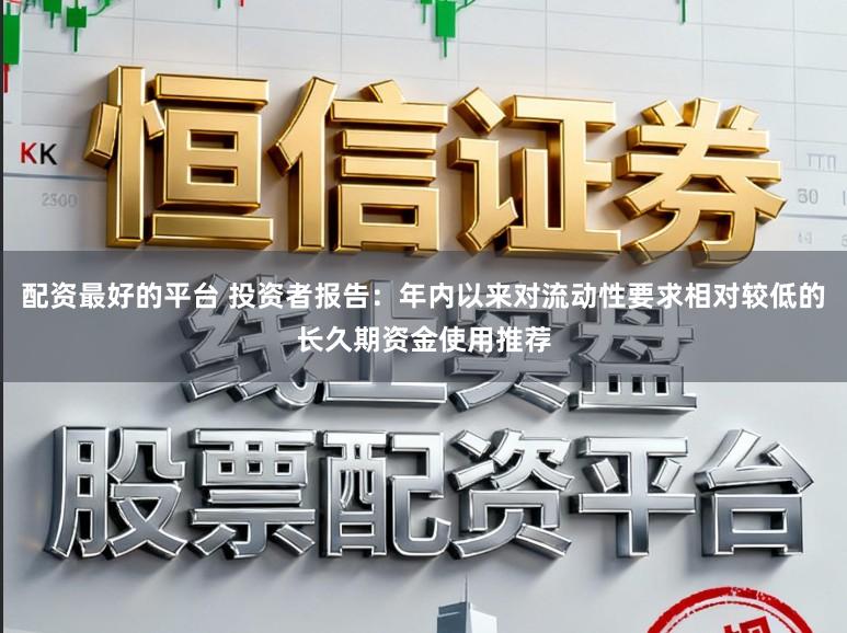 配资最好的平台 投资者报告:年内以来对流动性要求相对较低的长久期资金使用推荐