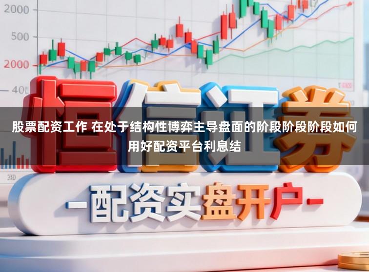 股票配资工作 在处于结构性博弈主导盘面的阶段阶段阶段如何用好配资平台利息结