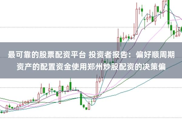 最可靠的股票配资平台 投资者报告：偏好顺周期资产的配置资金使用郑州炒股配资的决策偏