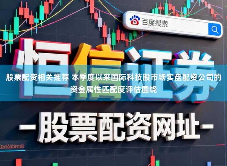 股票配资相关推荐 本季度以来国际科技股市场实盘配资公司的资金属性匹配度评估围绕