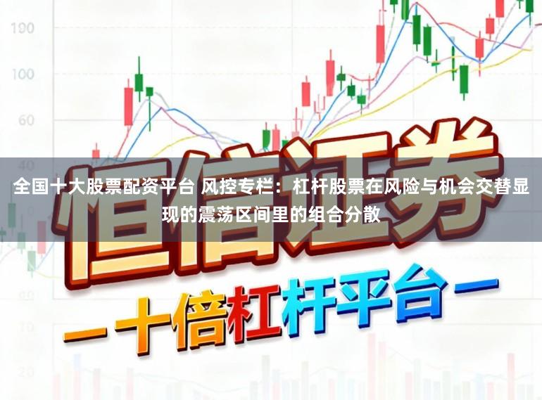 全国十大股票配资平台 风控专栏：杠杆股票在风险与机会交替显现的震荡区间里的组合分散