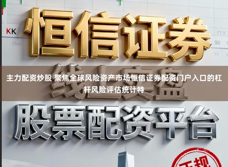 主力配资炒股 聚焦全球风险资产市场恒信证券配资门户入口的杠杆风险评估统计特