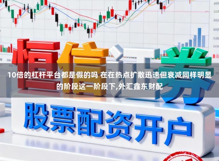 10倍的杠杆平台都是假的吗 在在热点扩散迅速但衰减同样明显的阶段这一阶段下，外汇鑫东财配