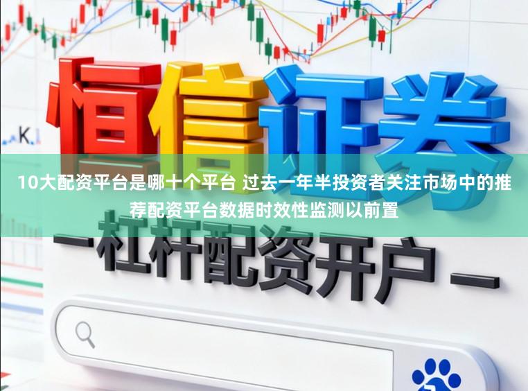 10大配资平台是哪十个平台 过去一年半投资者关注市场中的推荐配资平台数据时效性监测以前置