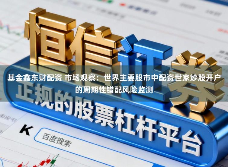 基金鑫东财配资 市场观察：世界主要股市中配资世家炒股开户的周期性错配风险监测