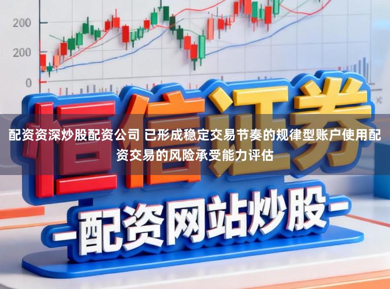 配资资深炒股配资公司 已形成稳定交易节奏的规律型账户使用配资交易的风险承受能力评估