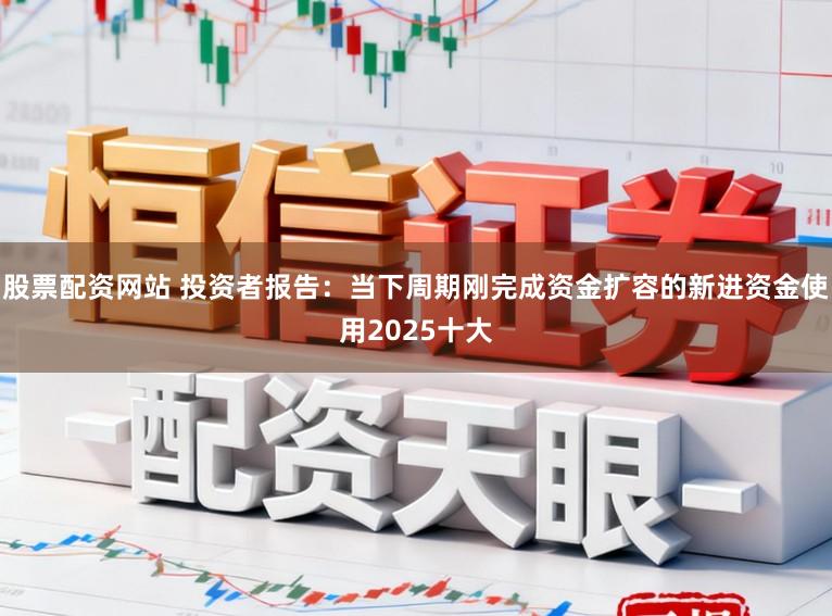 股票配资网站 投资者报告：当下周期刚完成资金扩容的新进资金使用2025十大