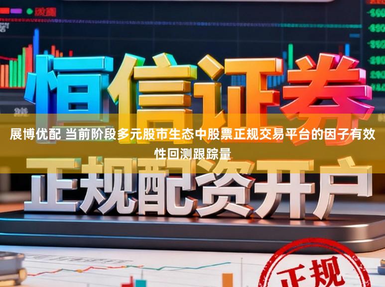 展博优配 当前阶段多元股市生态中股票正规交易平台的因子有效性回测跟踪量