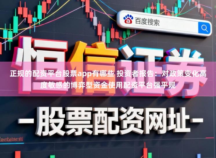 正规的配资平台股票app有哪些 投资者报告：对政策变化高度敏感的博弈型资金使用配资平台强平规