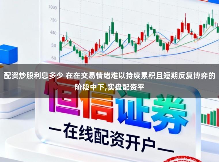 配资炒股利息多少 在在交易情绪难以持续累积且短期反复博弈的阶段中下,实盘配资平