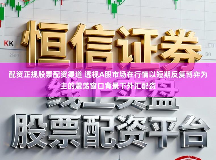 配资正规股票配资渠道 透视A股市场在行情以短期反复博弈为主的震荡窗口背景下外汇配资