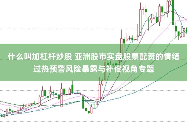 什么叫加杠杆炒股 亚洲股市实盘股票配资的情绪过热预警风险暴露与补偿视角专题