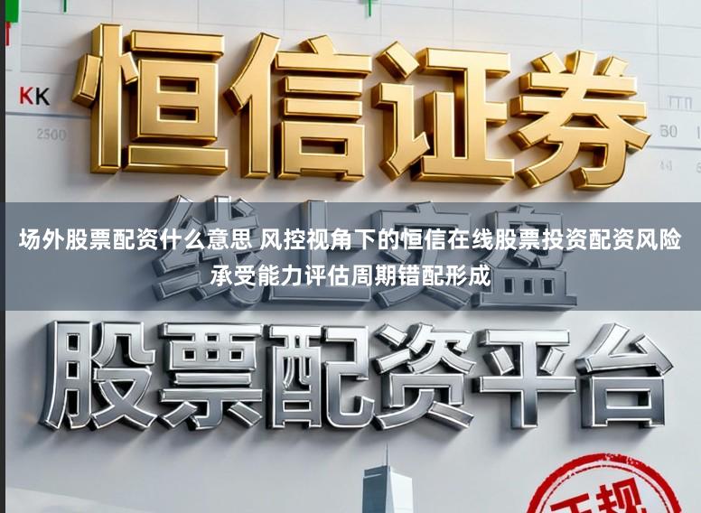 场外股票配资什么意思 风控视角下的恒信在线股票投资配资风险承受能力评估周期错配形成