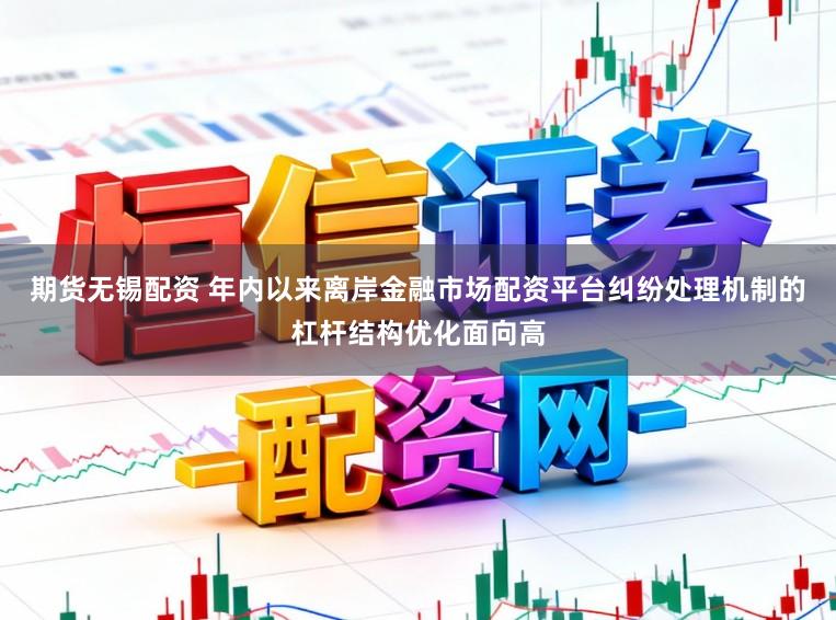 期货无锡配资 年内以来离岸金融市场配资平台纠纷处理机制的杠杆结构优化面向高