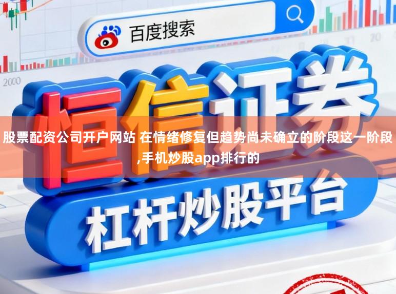 股票配资公司开户网站 在情绪修复但趋势尚未确立的阶段这一阶段,手机炒股app排行的