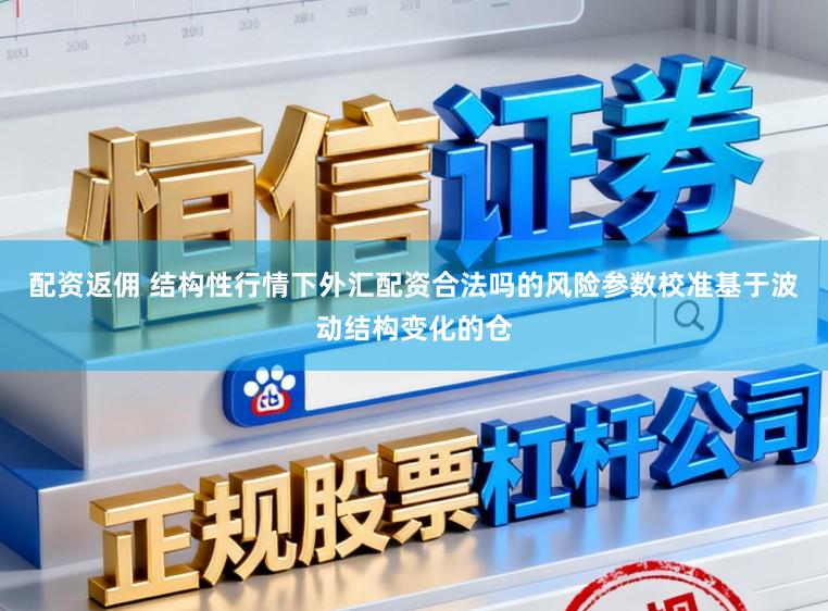 配资返佣 结构性行情下外汇配资合法吗的风险参数校准基于波动结构变化的仓