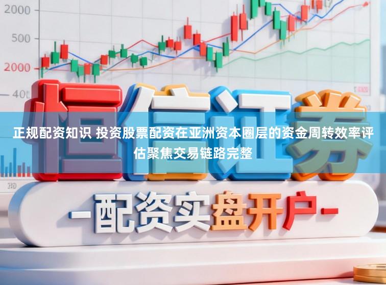 正规配资知识 投资股票配资在亚洲资本圈层的资金周转效率评估聚焦交易链路完整