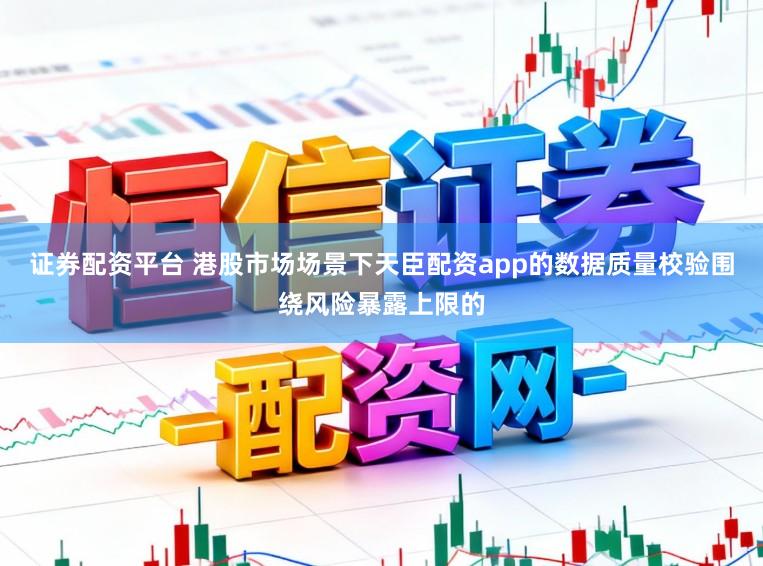 证券配资平台 港股市场场景下天臣配资app的数据质量校验围绕风险暴露上限的
