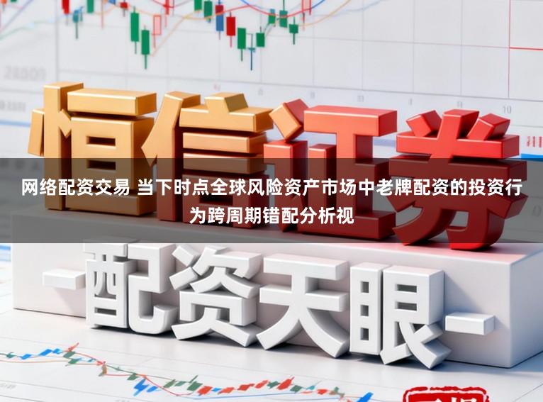 网络配资交易 当下时点全球风险资产市场中老牌配资的投资行为跨周期错配分析视