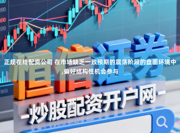 正规在线配资公司 在市场缺乏一致预期的震荡阶段的盘面环境中，偏好结构性机会参与