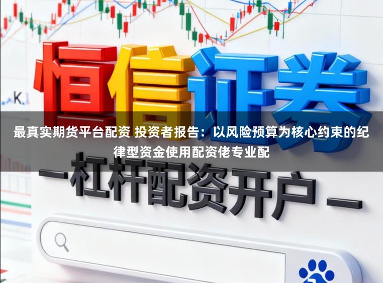 最真实期货平台配资 投资者报告：以风险预算为核心约束的纪律型资金使用配资佬专业配