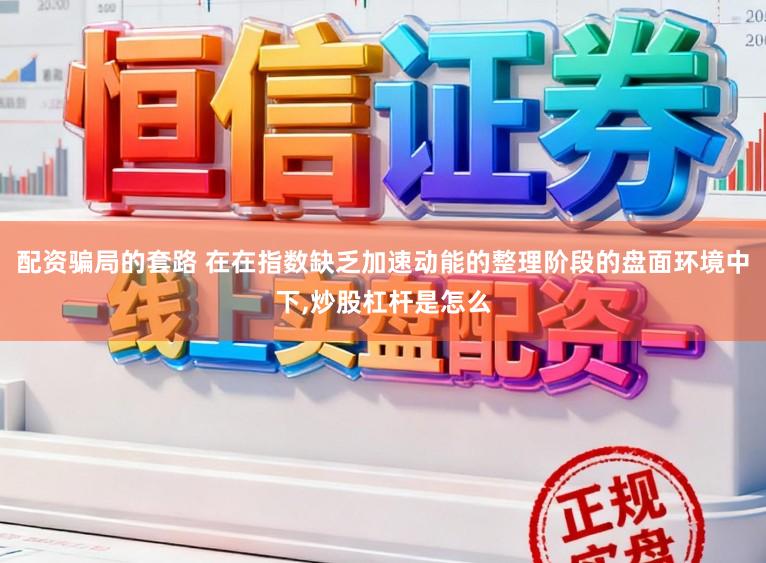 配资骗局的套路 在在指数缺乏加速动能的整理阶段的盘面环境中下,炒股杠杆是怎么