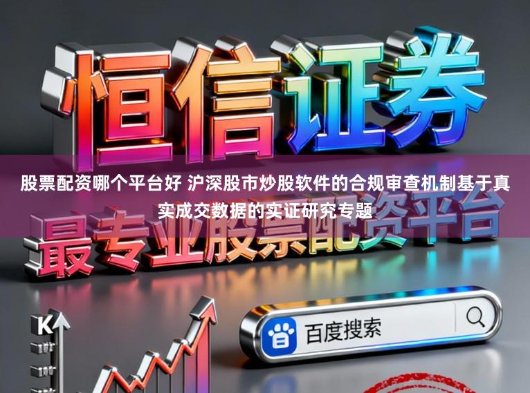 股票配资哪个平台好 沪深股市炒股软件的合规审查机制基于真实成交数据的实证研究专题