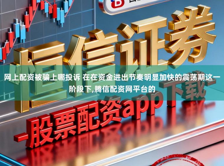 网上配资被骗上哪投诉 在在资金进出节奏明显加快的震荡期这一阶段下，腾信配资网平台的