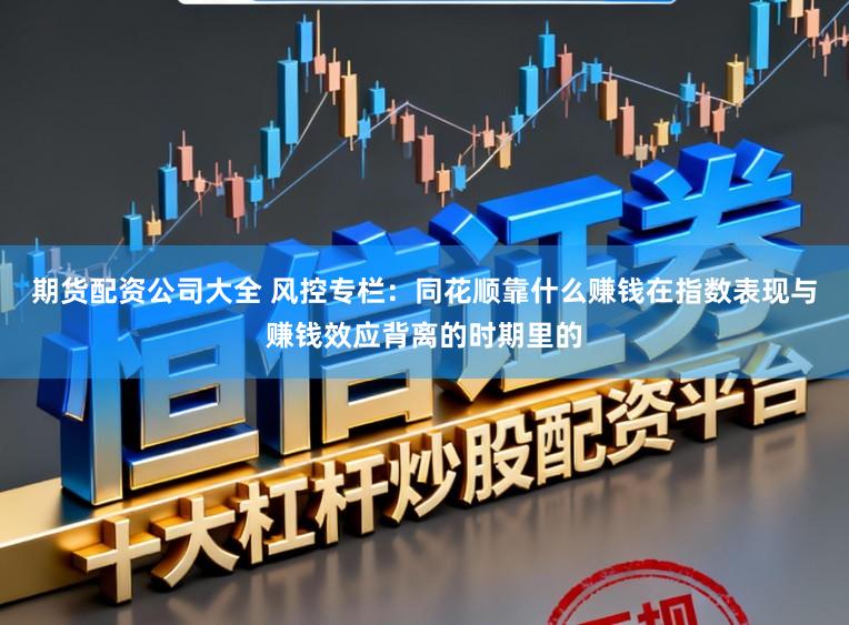 期货配资公司大全 风控专栏:同花顺靠什么赚钱在指数表现与赚钱效应背离的时期里的