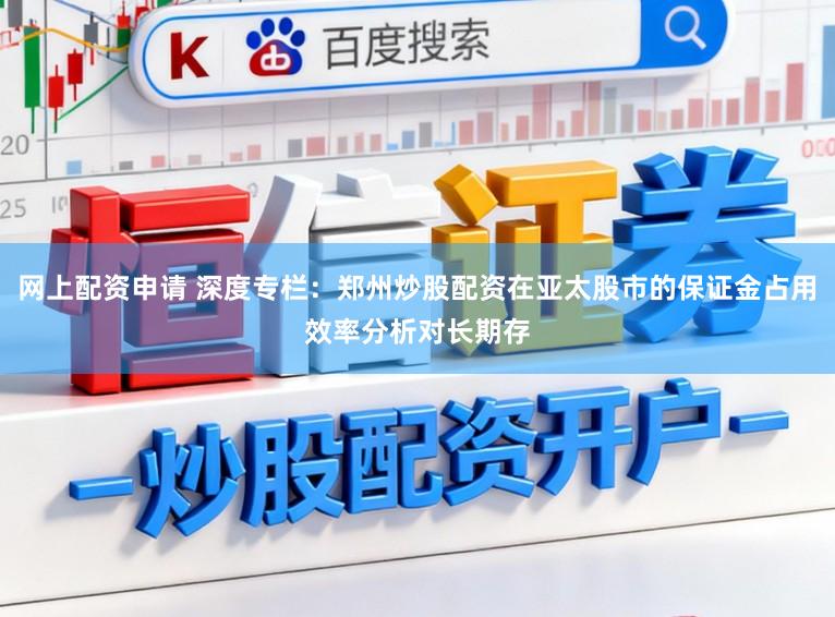 网上配资申请 深度专栏：郑州炒股配资在亚太股市的保证金占用效率分析对长期存