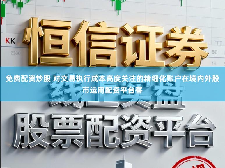 免费配资炒股 对交易执行成本高度关注的精细化账户在境内外股市运用配资平台客