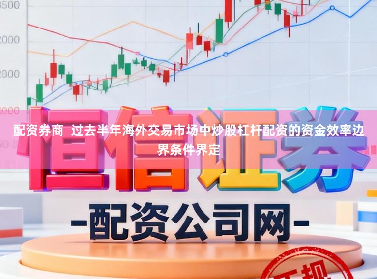 配资券商  过去半年海外交易市场中炒股杠杆配资的资金效率边界条件界定
