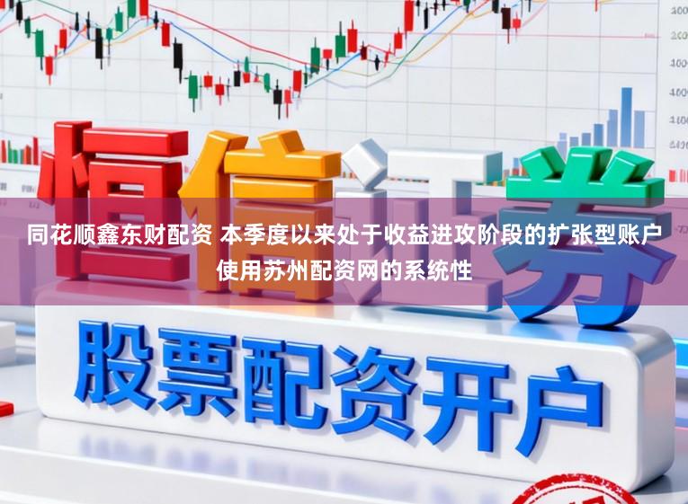 同花顺鑫东财配资 本季度以来处于收益进攻阶段的扩张型账户使用苏州配资网的系统性