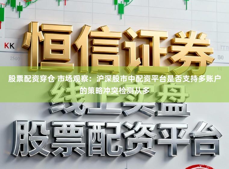 股票配资穿仓 市场观察：沪深股市中配资平台是否支持多账户的策略冲突检测从多