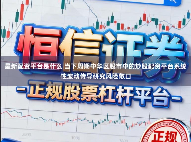 最新配资平台是什么 当下周期中华区股市中的炒股配资平台系统性波动传导研究风险敞口