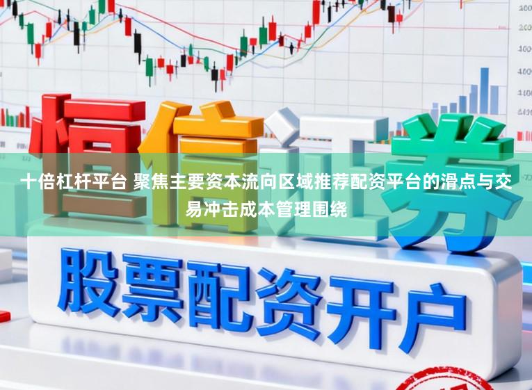 十倍杠杆平台 聚焦主要资本流向区域推荐配资平台的滑点与交易冲击成本管理围绕