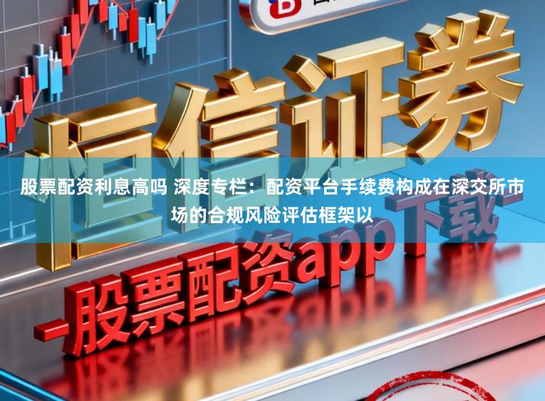 股票配资利息高吗 深度专栏：配资平台手续费构成在深交所市场的合规风险评估框架以