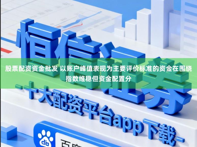 股票配资资金批发 以账户峰值表现为主要评价标准的资金在围绕指数维稳但资金配置分