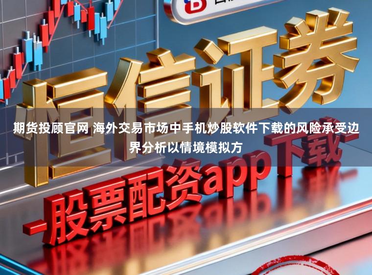 期货投顾官网 海外交易市场中手机炒股软件下载的风险承受边界分析以情境模拟方