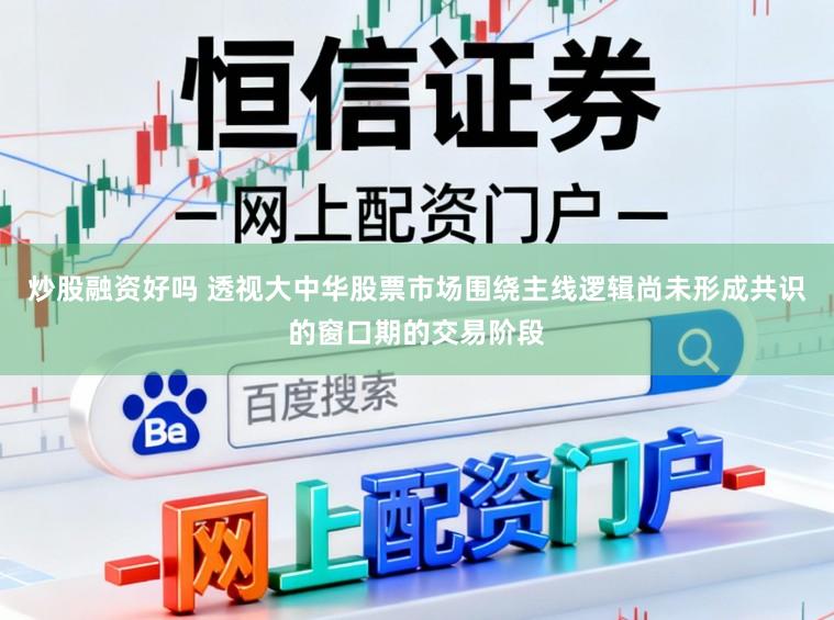 炒股融资好吗 透视大中华股票市场围绕主线逻辑尚未形成共识的窗口期的交易阶段