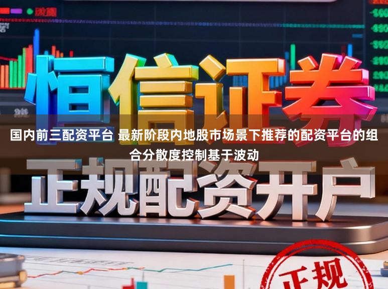 国内前三配资平台 最新阶段内地股市场景下推荐的配资平台的组合分散度控制基于波动