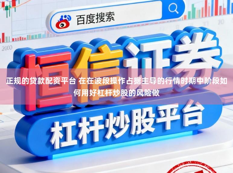 正规的贷款配资平台 在在波段操作占据主导的行情时期中阶段如何用好杠杆炒股的风险做