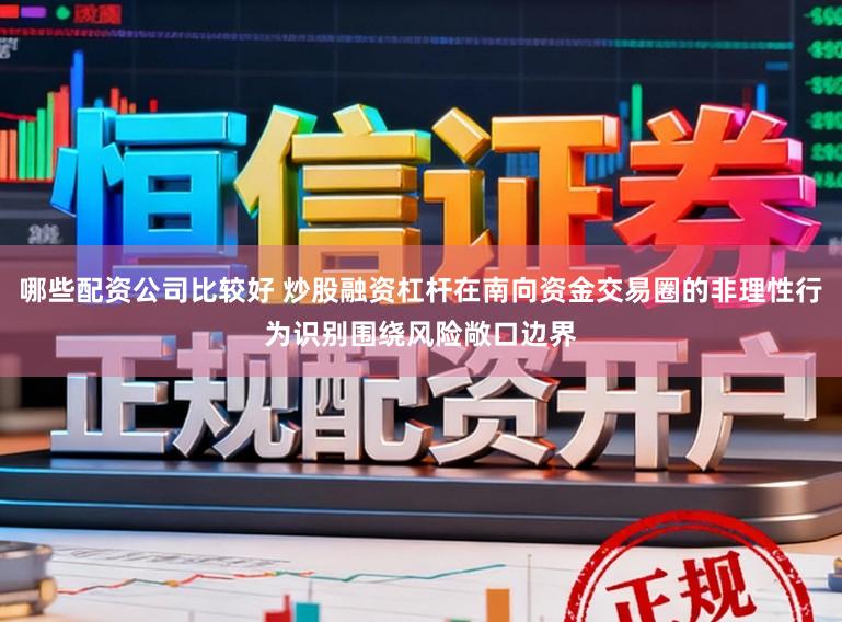 哪些配资公司比较好 炒股融资杠杆在南向资金交易圈的非理性行为识别围绕风险敞口边界