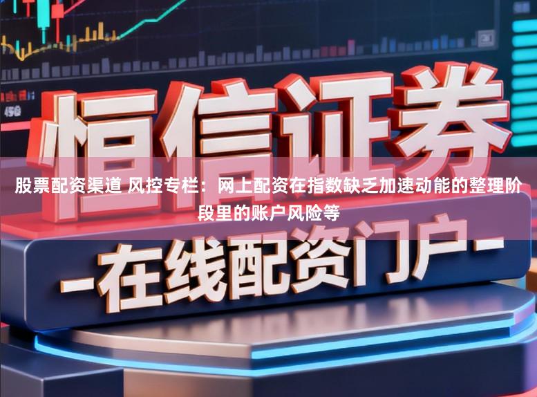 股票配资渠道 风控专栏：网上配资在指数缺乏加速动能的整理阶段里的账户风险等